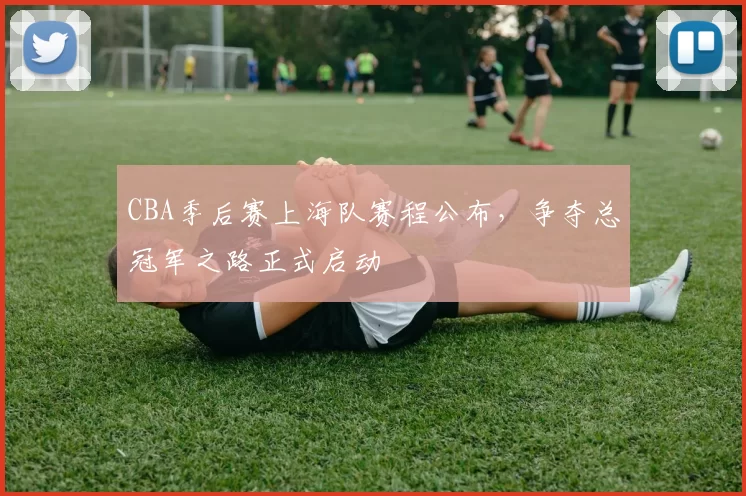 CBA季后赛上海队赛程公布，争夺总冠军之路正式启动