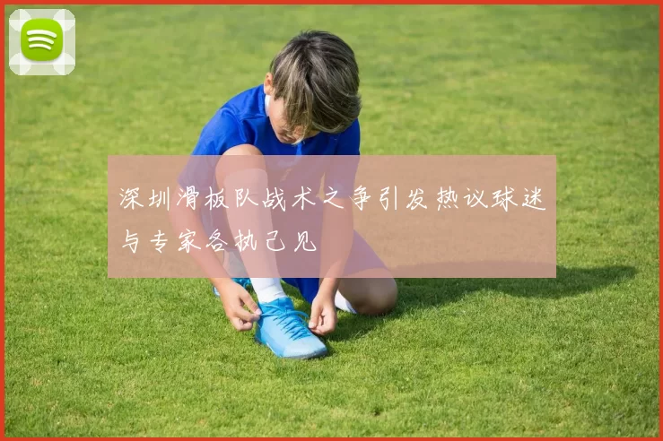 深圳滑板队战术之争引发热议球迷与专家各执己见