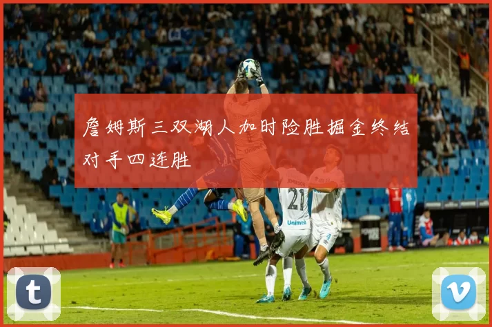 詹姆斯三双湖人加时险胜掘金终结对手四连胜