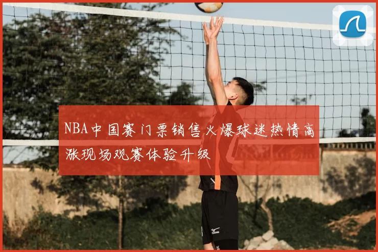 NBA中国赛门票销售火爆球迷热情高涨现场观赛体验升级