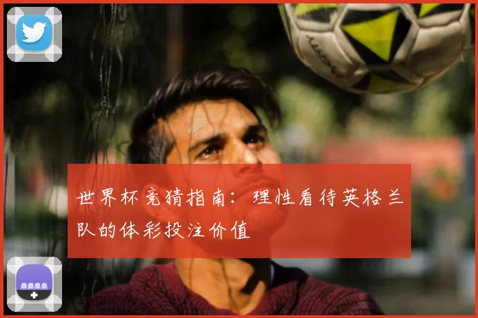 世界杯竞猜指南：理性看待英格兰队的体彩投注价值