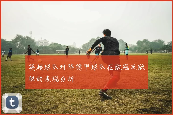 英超球队对阵德甲球队在欧冠及欧联的表现分析