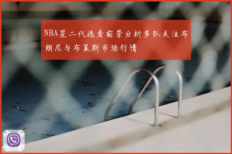 NBA星二代选秀前景分析多队关注布朗尼与布莱斯市场行情