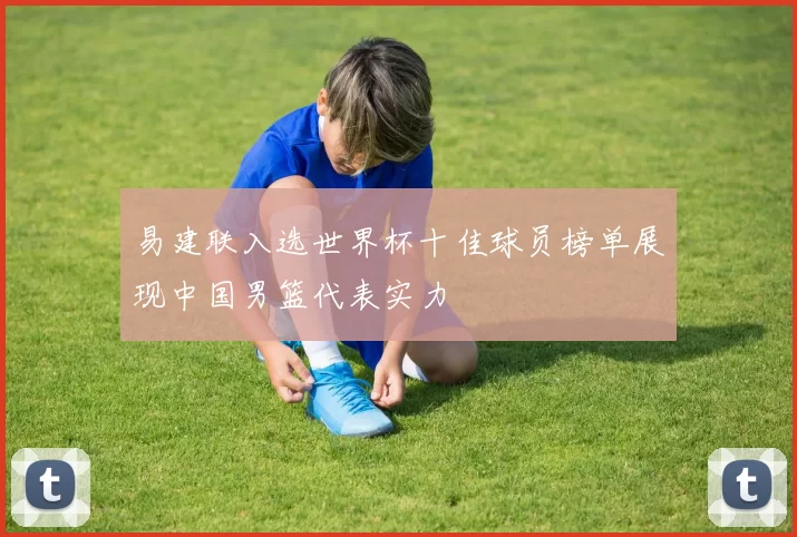 易建联入选世界杯十佳球员榜单展现中国男篮代表实力