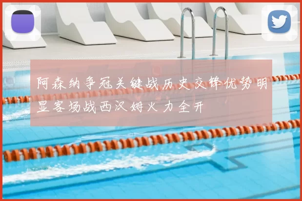 阿森纳争冠关键战历史交锋优势明显客场战西汉姆火力全开