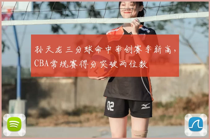 孙天龙三分球命中率创赛季新高，CBA常规赛得分突破两位数