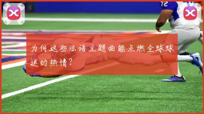 为何这些法语主题曲能点燃全球球迷的热情？