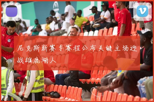 尼克斯新赛季赛程公布关键主场迎战雄鹿湖人
