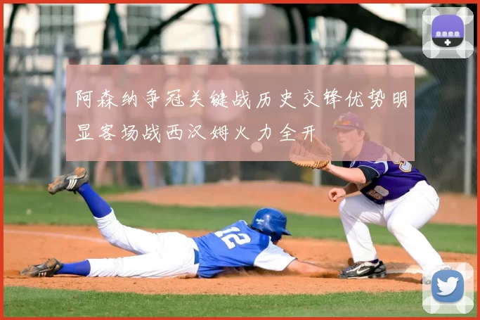 阿森纳争冠关键战历史交锋优势明显客场战西汉姆火力全开