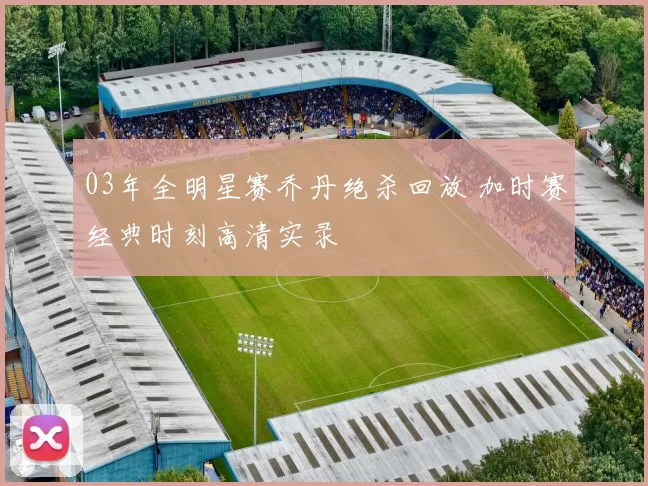 03年全明星赛乔丹绝杀回放 加时赛经典时刻高清实录