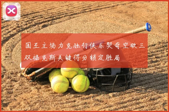 国王主场力克独行侠东契奇空砍三双福克斯关键得分锁定胜局