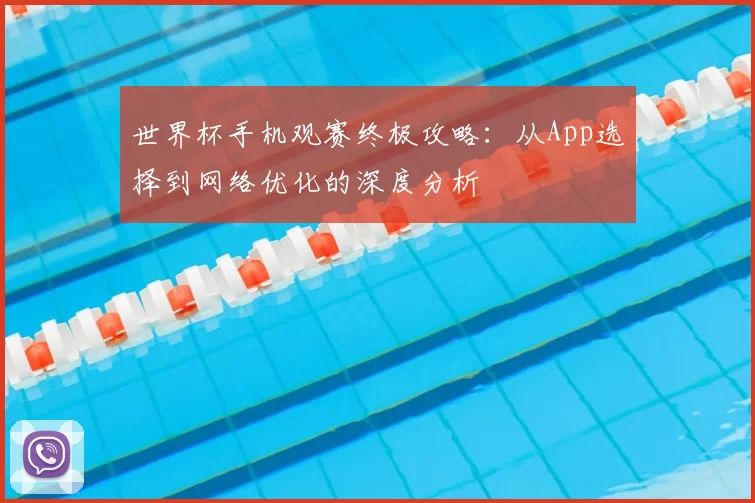 世界杯手机观赛终极攻略：从App选择到网络优化的深度分析
