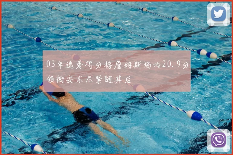 03年选秀得分榜詹姆斯场均20.9分领衔安东尼紧随其后
