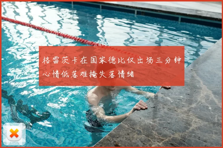 格雷茨卡在国家德比仅出场三分钟心情低落难掩失落情绪
