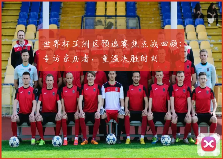 世界杯亚洲区预选赛焦点战回顾:专访亲历者,重温决胜时刻