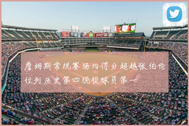 詹姆斯常规赛场均得分超越张伯伦位列历史第四现役球员第一