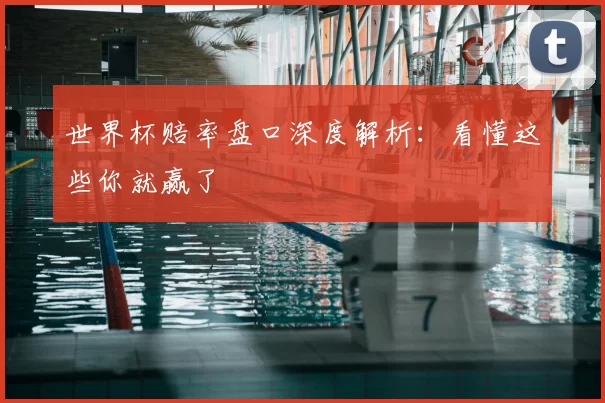 世界杯赔率盘口深度解析:看懂这些你就赢了