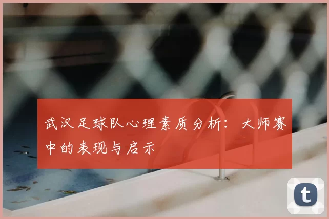 武汉足球队心理素质分析：大师赛中的表现与启示