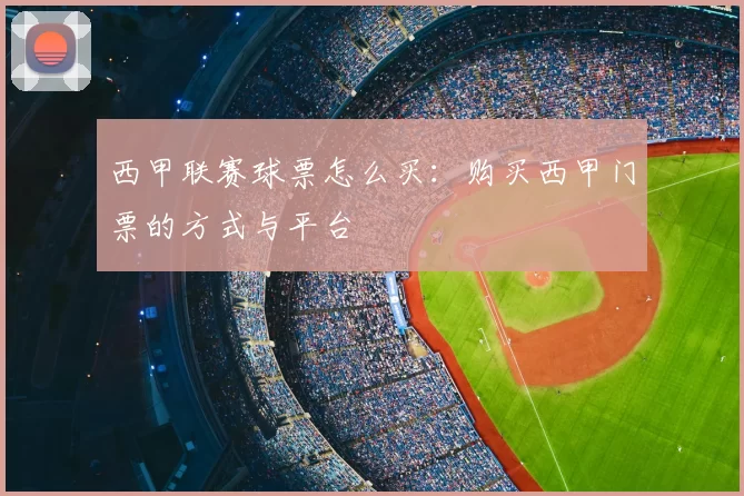 西甲联赛球票怎么买：购买西甲门票的方式与平台