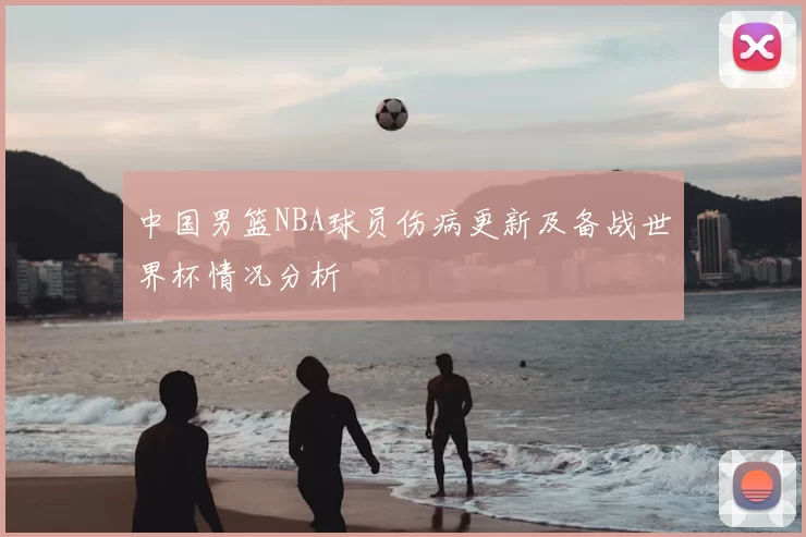中国男篮NBA球员伤病更新及备战世界杯情况分析