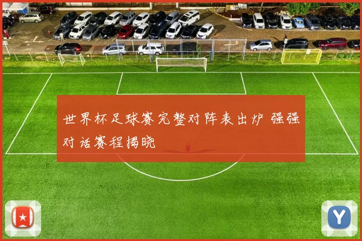 世界杯足球赛完整对阵表出炉 强强对话赛程揭晓