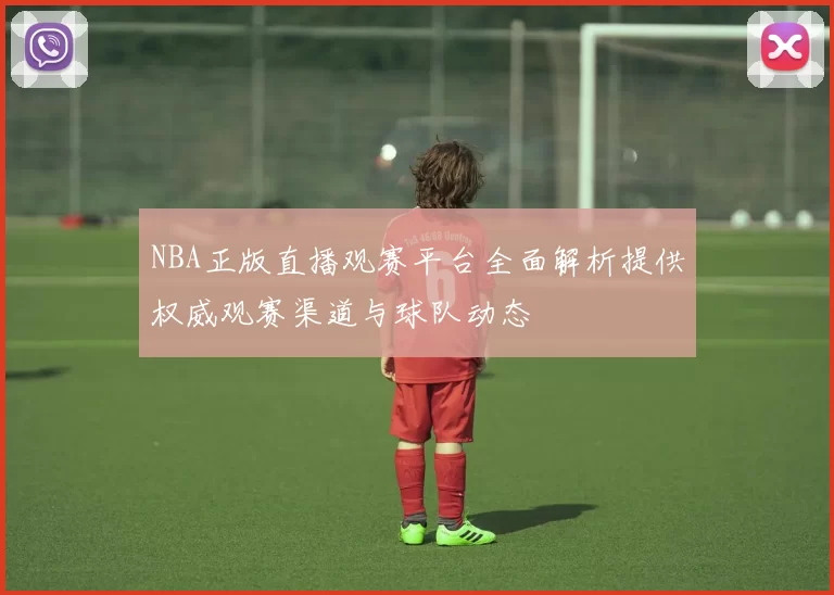 NBA正版直播观赛平台全面解析提供权威观赛渠道与球队动态