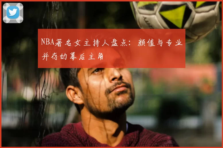 NBA著名女主持人盘点：颜值与专业并存的幕后主角