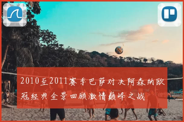 2010至2011赛季巴萨对决阿森纳欧冠经典全景回顾激情巅峰之战