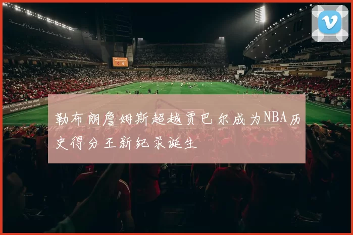 勒布朗詹姆斯超越贾巴尔成为NBA历史得分王新纪录诞生