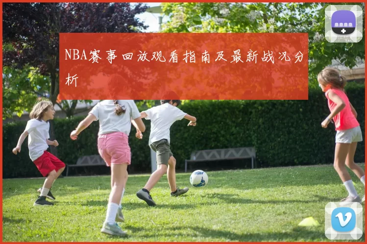 NBA赛事回放观看指南及最新战况分析