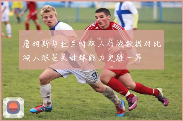 詹姆斯与杜兰特双人对战数据对比湖人球星关键球能力更胜一筹