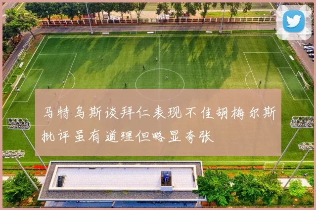 马特乌斯谈拜仁表现不佳胡梅尔斯批评虽有道理但略显夸张