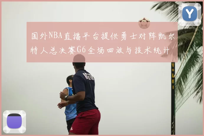 国外NBA直播平台提供勇士对阵凯尔特人总决赛G6全场回放与技术统计