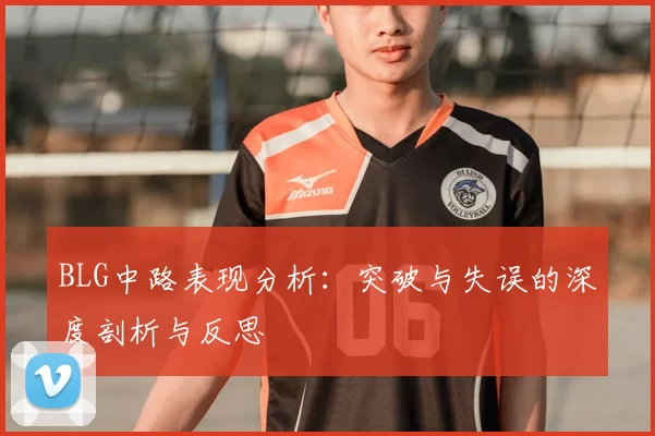 BLG中路表现分析:突破与失误的深度剖析与反思