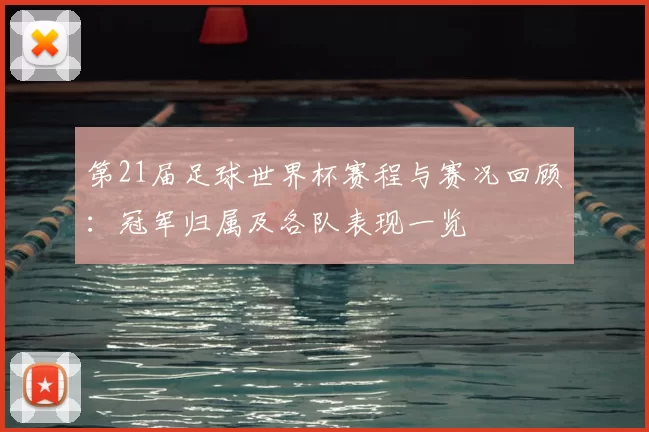 第21届足球世界杯赛程与赛况回顾:冠军归属及各队表现一览