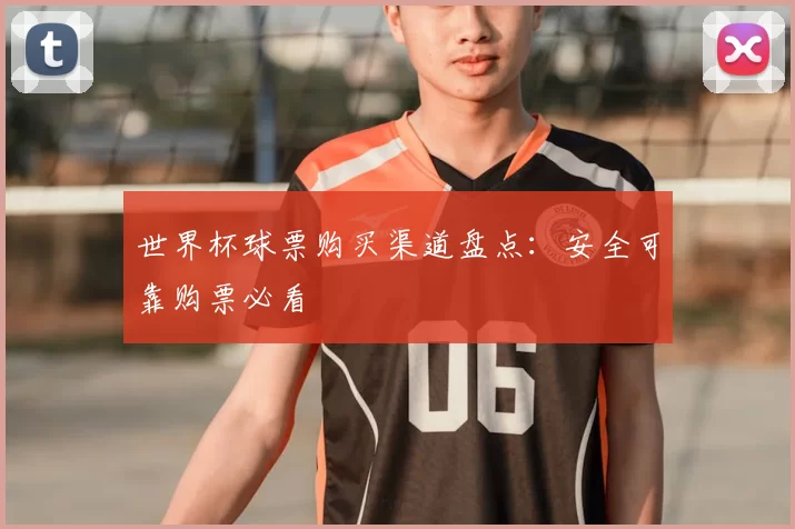 世界杯球票购买渠道盘点:安全可靠购票必看