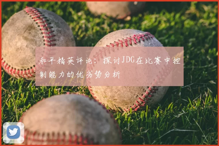 和平精英评论：探讨JDG在比赛中控制能力的优劣势分析