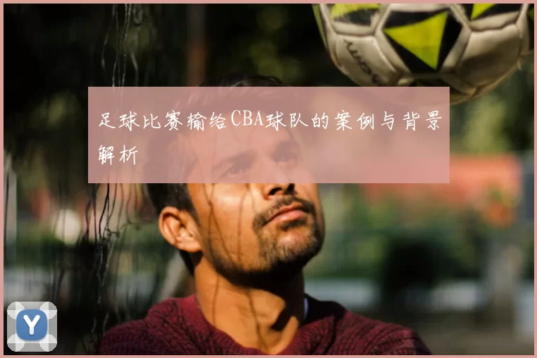 足球比赛输给CBA球队的案例与背景解析