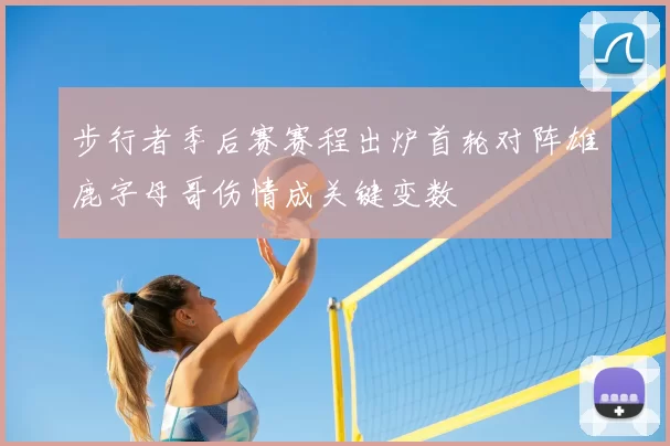 步行者季后赛赛程出炉首轮对阵雄鹿字母哥伤情成关键变数