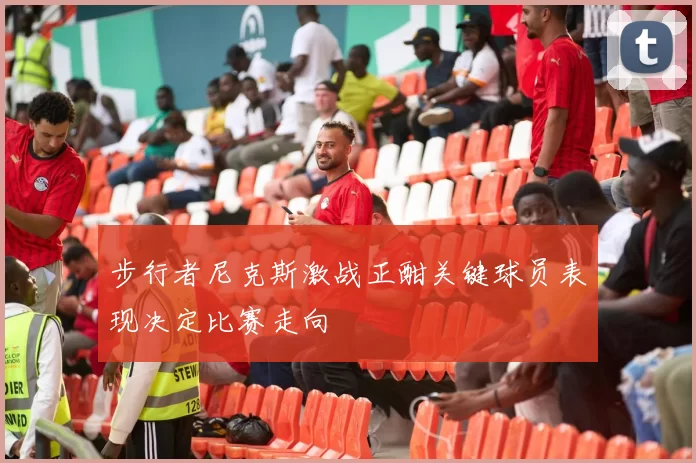 步行者尼克斯激战正酣关键球员表现决定比赛走向