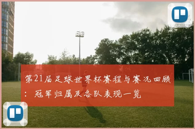 第21届足球世界杯赛程与赛况回顾:冠军归属及各队表现一览