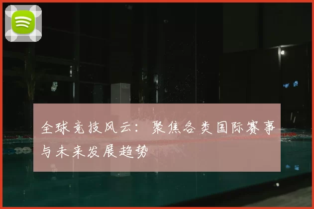 全球竞技风云：聚焦各类国际赛事与未来发展趋势
