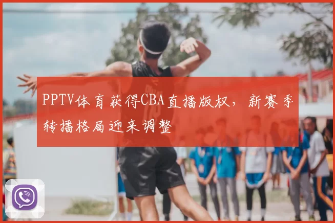PPTV体育获得CBA直播版权，新赛季转播格局迎来调整