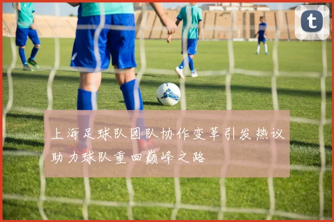 上海足球队团队协作变革引发热议助力球队重回巅峰之路