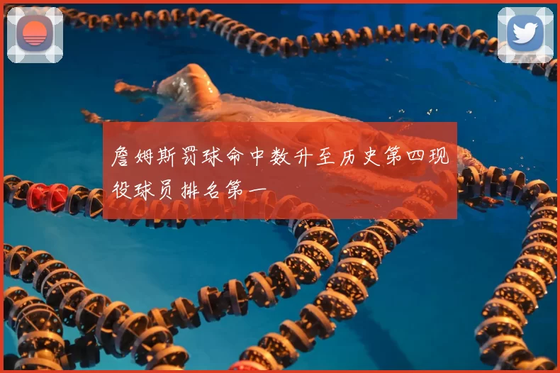 詹姆斯罚球命中数升至历史第四现役球员排名第一