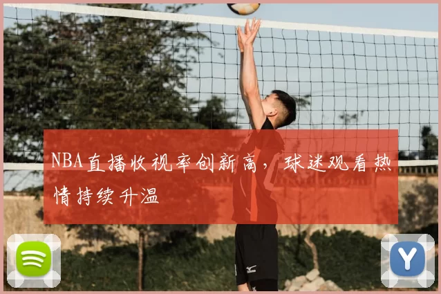 NBA直播收视率创新高,球迷观看热情持续升温