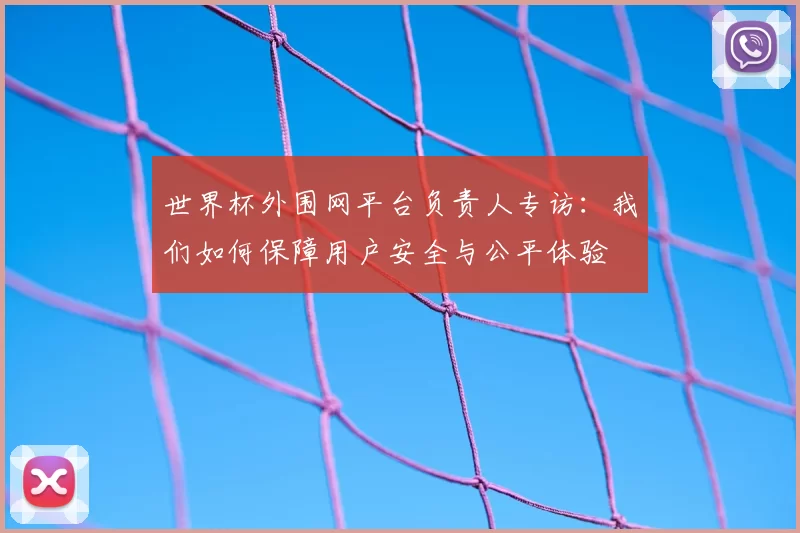 世界杯外围网平台负责人专访:我们如何保障用户安全与公平体验