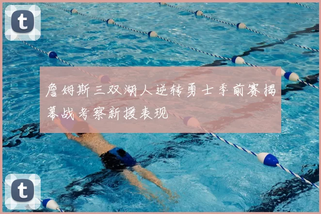 詹姆斯三双湖人逆转勇士季前赛揭幕战考察新援表现
