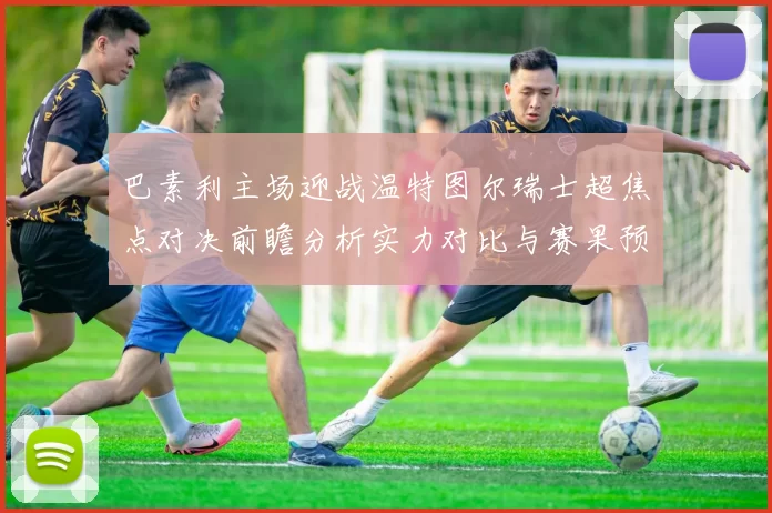巴素利主场迎战温特图尔瑞士超焦点对决前瞻分析实力对比与赛果预测