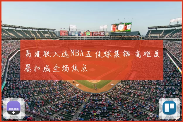 易建联入选NBA五佳球集锦 高难度暴扣成全场焦点